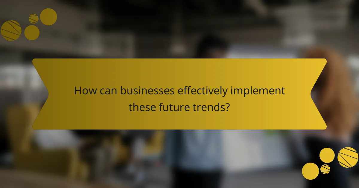 How can businesses effectively implement these future trends?