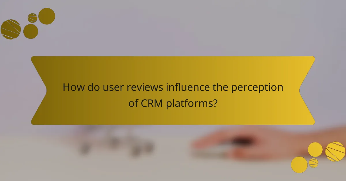 How do user reviews influence the perception of CRM platforms?