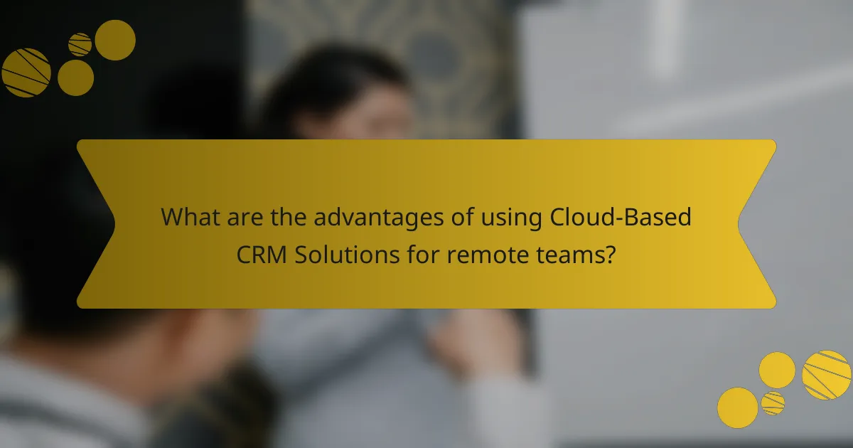 What are the advantages of using Cloud-Based CRM Solutions for remote teams?