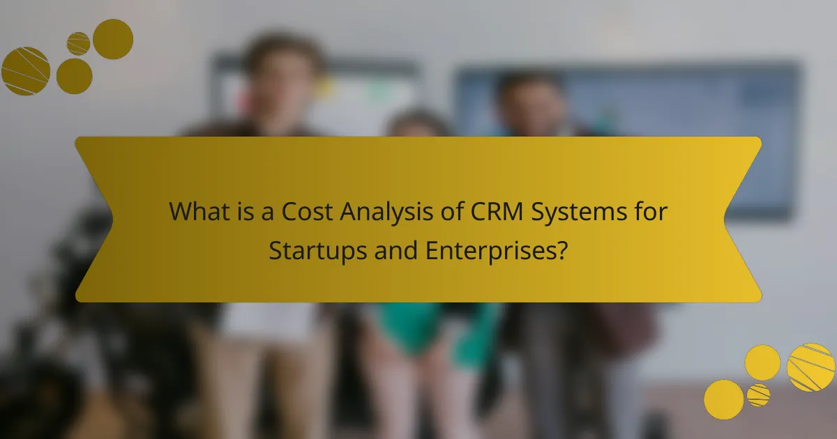 What is a Cost Analysis of CRM Systems for Startups and Enterprises?